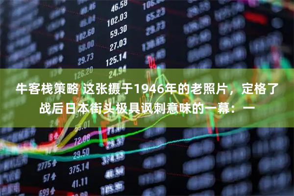牛客栈策略 这张摄于1946年的老照片,定格了战后日本街头极具讽刺意味的一幕:一