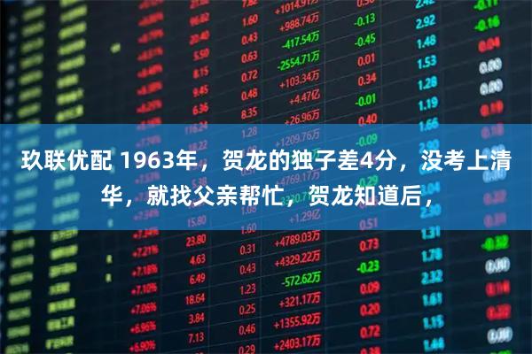 玖联优配 1963年,贺龙的独子差4分,没考上清华,就找父亲帮忙,贺龙知道后,
