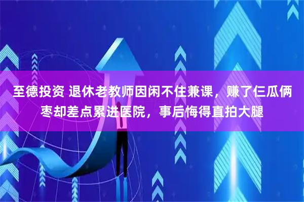 至德投资 退休老教师因闲不住兼课,赚了仨瓜俩枣却差点累进医院,事后悔得直拍大腿