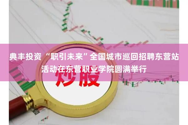 典丰投资 “职引未来”全国城市巡回招聘东营站活动在东营职业学院圆满举行
