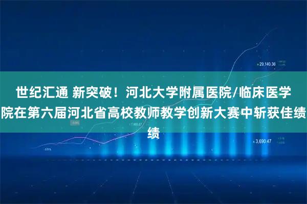 世纪汇通 新突破！河北大学附属医院/临床医学院在第六届河北省高校教师教学创新大赛中斩获佳绩