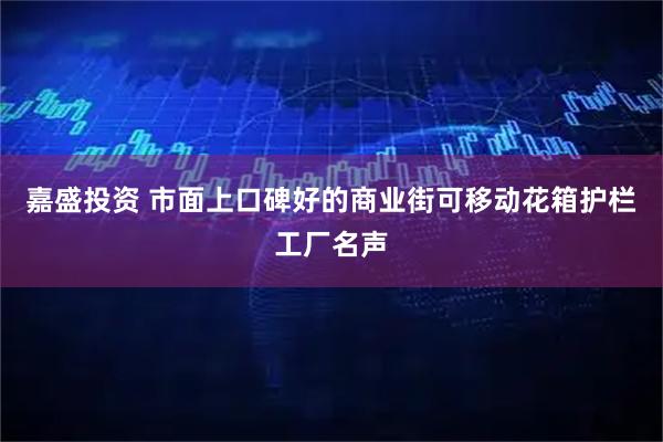 嘉盛投资 市面上口碑好的商业街可移动花箱护栏工厂名声