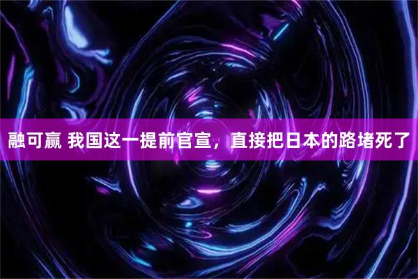 融可赢 我国这一提前官宣，直接把日本的路堵死了