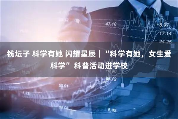 钱坛子 科学有她 闪耀星辰｜“科学有她，女生爱科学” 科普活动进学校