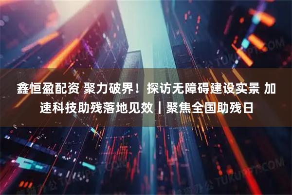 鑫恒盈配资 聚力破界!探访无障碍建设实景 加速科技助残落地见效|聚焦全国助残日