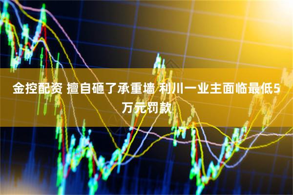 金控配资 擅自砸了承重墙 利川一业主面临最低5万元罚款