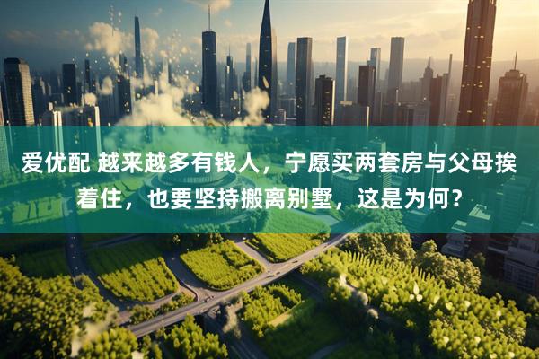 爱优配 越来越多有钱人，宁愿买两套房与父母挨着住，也要坚持搬离别墅，这是为何？