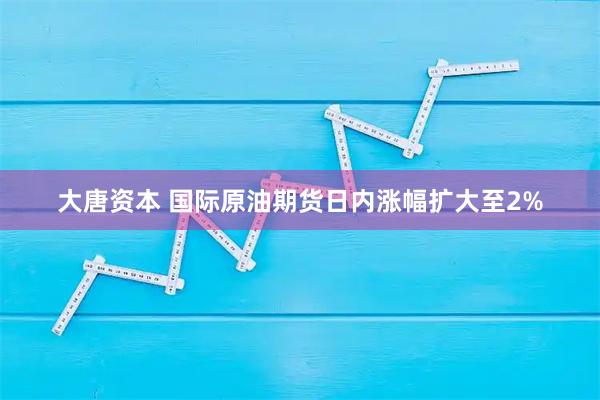大唐资本 国际原油期货日内涨幅扩大至2%