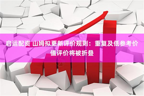启运配资 山姆拟更新评价规则：重复及低参考价值评价将被折叠