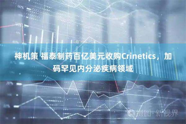 神机策 福泰制药百亿美元收购Crinetics，加码罕见内分泌疾病领域
