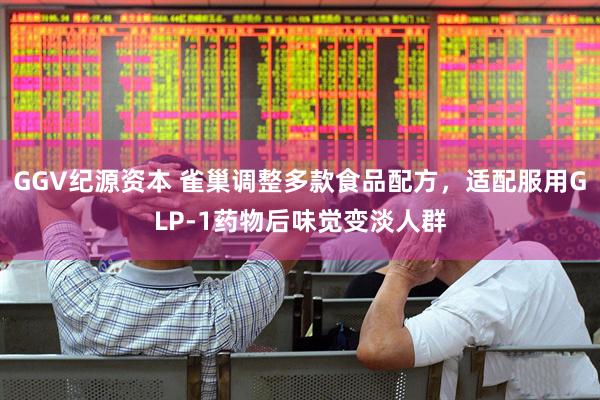 GGV纪源资本 雀巢调整多款食品配方，适配服用GLP-1药物后味觉变淡人群